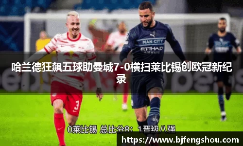 哈兰德狂飙五球助曼城7-0横扫莱比锡创欧冠新纪录