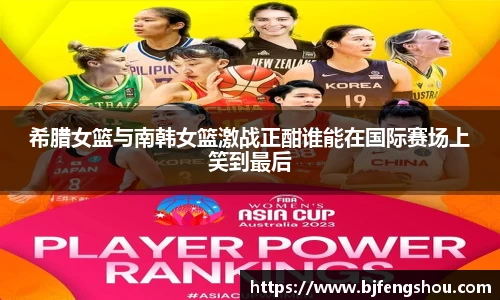 希腊女篮与南韩女篮激战正酣谁能在国际赛场上笑到最后