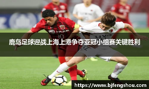 鹿岛足球迎战上海上港争夺亚冠小组赛关键胜利
