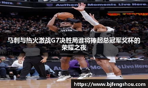 马刺与热火激战G7决胜局谁将捧起总冠军奖杯的荣耀之夜