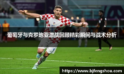 葡萄牙与克罗地亚激战回顾精彩瞬间与战术分析