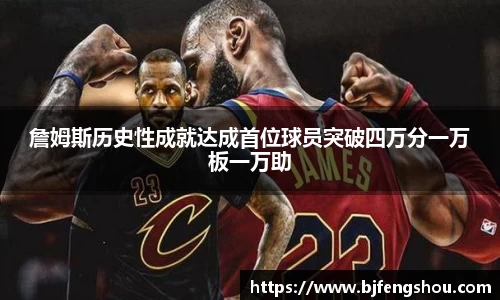 詹姆斯历史性成就达成首位球员突破四万分一万板一万助