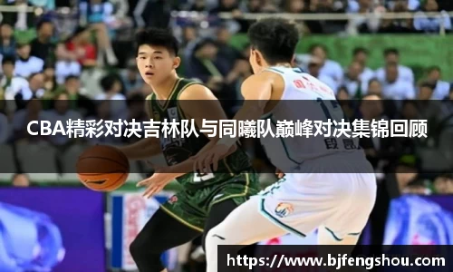 CBA精彩对决吉林队与同曦队巅峰对决集锦回顾