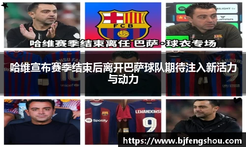 哈维宣布赛季结束后离开巴萨球队期待注入新活力与动力