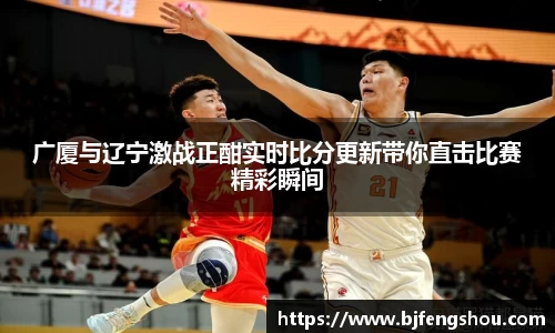 广厦与辽宁激战正酣实时比分更新带你直击比赛精彩瞬间