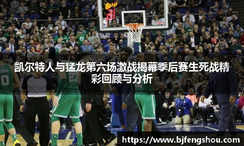 凯尔特人与猛龙第六场激战揭幕季后赛生死战精彩回顾与分析