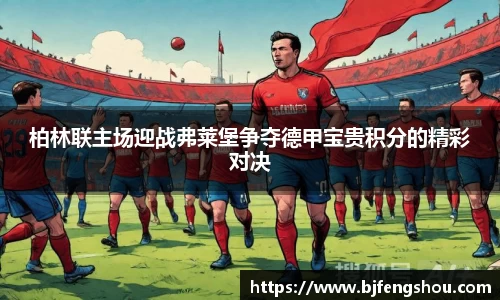 柏林联主场迎战弗莱堡争夺德甲宝贵积分的精彩对决