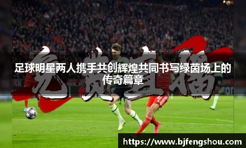 足球明星两人携手共创辉煌共同书写绿茵场上的传奇篇章