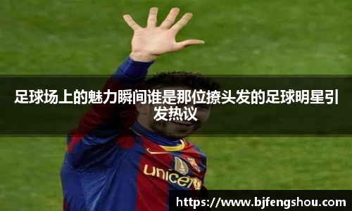 足球场上的魅力瞬间谁是那位撩头发的足球明星引发热议