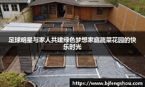 足球明星与家人共建绿色梦想家庭蔬菜花园的快乐时光