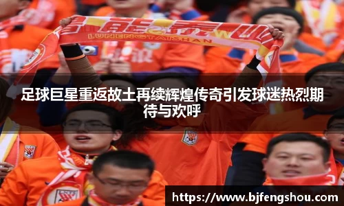 足球巨星重返故土再续辉煌传奇引发球迷热烈期待与欢呼