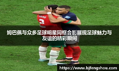 姆巴佩与众多足球明星同框合影展现足球魅力与友谊的精彩瞬间
