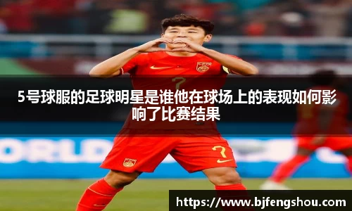 5号球服的足球明星是谁他在球场上的表现如何影响了比赛结果