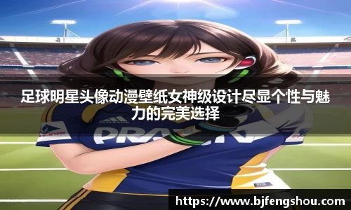 足球明星头像动漫壁纸女神级设计尽显个性与魅力的完美选择