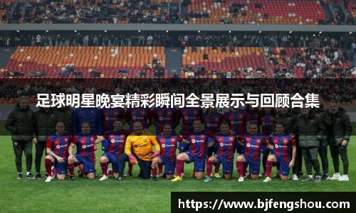 足球明星晚宴精彩瞬间全景展示与回顾合集