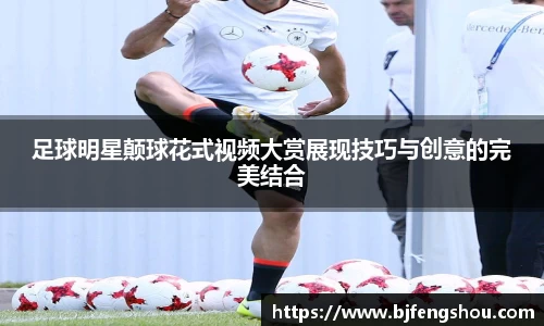 足球明星颠球花式视频大赏展现技巧与创意的完美结合