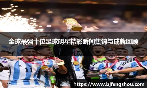 全球最强十位足球明星精彩瞬间集锦与成就回顾
